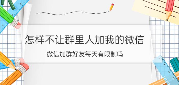 怎样不让群里人加我的微信 微信加群好友每天有限制吗？